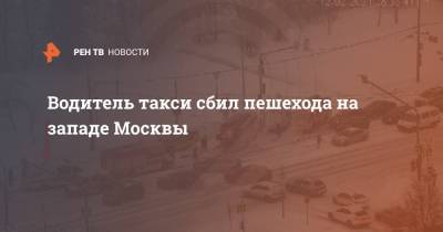 Водитель такси сбил пешехода на западе Москвы