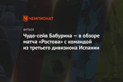 Чудо-сейв Бабурина — в обзоре матча «Ростова» с командой из третьего дивизиона Испании