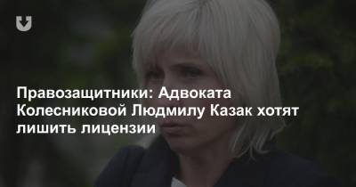Правозащитники: Адвоката Колесниковой Людмилу Казак хотят лишить лицензии