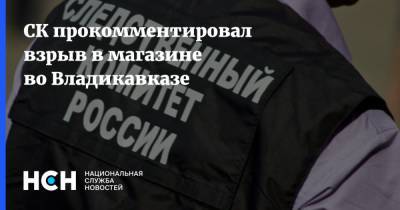 СК прокомментировал взрыв в магазине во Владикавказе