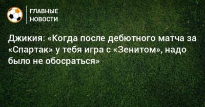 Джикия: «Когда после дебютного матча за «Спартак» у тебя игра с «Зенитом», надо было не обосраться»