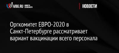 Оргкомитет ЕВРО-2020 в Санкт-Петербурге рассматривает вариант вакцинации всего персонала