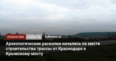 Археологические раскопки начались на месте строительства трассы от Краснодара к Крымскому мосту