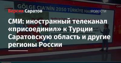 СМИ: иностранный телеканал «присоединил» к Турции Саратовскую область и другие регионы России