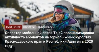 Оператор мобильной связи Tele2 проанализировал активность абонентов на горнолыжных курортах Краснодарского края и Республики Адыгея в 2020 году.
