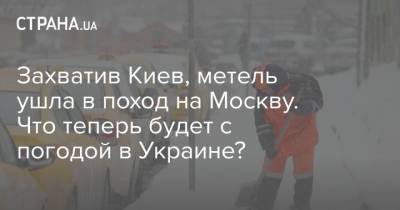 Захватив Киев, метель ушла в поход на Москву. Что теперь будет с погодой в Украине?