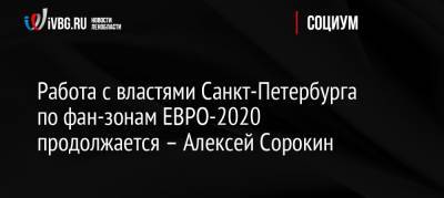 Работа с властями Санкт-Петербурга по фан-зонам ЕВРО-2020 продолжается – Алексей Сорокин