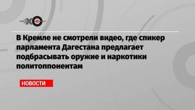 В Кремле не смотрели видео, где спикер парламента Дагестана предлагает подбрасывать оружие и наркотики политоппонентам