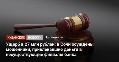 Ущерб в 27 млн рублей: в Сочи осуждены мошенники, привлекавшие деньги в несуществующие филиалы банка