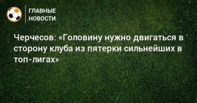 Черчесов: «Головину нужно двигаться в сторону клуба из пятерки сильнейших в топ-лигах»