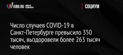 Число случаев COVID-19 в Санкт-Петербурге превысило 350 тысяч, выздоровели более 263 тысяч человек