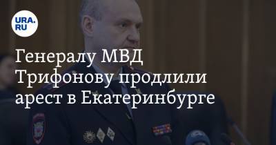 Генералу МВД Трифонову продлили арест в Екатеринбурге