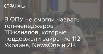 В ОПУ не смогли назвать топ-менеджеров ТВ-каналов, которые поддержали закрытие 112 Украина, NewsOne и ZIK