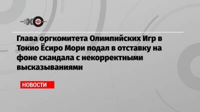 Глава оргкомитета Олимпийских Игр в Токио Ёсиро Мори подал в отставку на фоне скандала с некорректными высказываниями