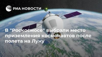 В "Роскосмосе" выбрали место приземления космонавтов после полета на Луну