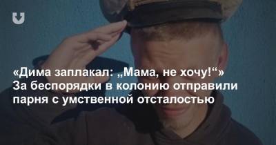 «Дима заплакал: „Мама, не хочу!“» За беспорядки в колонию отправили парня с умственной отсталостью