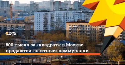 800 тысяч за«квадрат»: вМоскве продаются «элитные» коммуналки