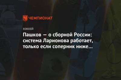 Пашков — о сборной России: система Ларионова работает, только если соперник ниже уровнем