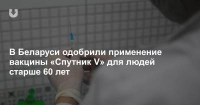 В Беларуси одобрили применение вакцины «Спутник V» для людей старше 60 лет