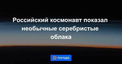 Российский космонавт показал необычные серебристые облака