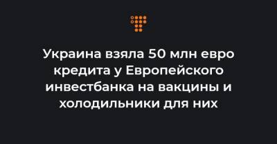 Украина взяла 50 млн евро кредита у Европейского инвестбанка на вакцины и холодильники для них