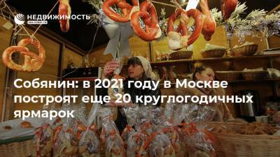Собянин: в 2021 году в Москве построят еще 20 круглогодичных ярмарок