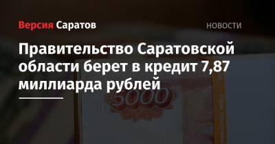 Правительство Саратовской области берет в кредит 7,87 миллиарда рублей