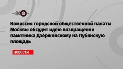 Комиссия городской общественной палаты Москвы обсудит идею возвращения памятника Дзержинскому на Лубянскую площадь