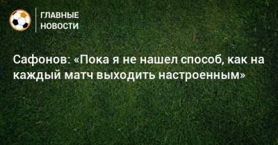 Сафонов: «Пока я не нашел способ, как на каждый матч выходить настроенным»