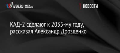 КАД-2 сделают к 2035-му году, рассказал Александр Дрозденко