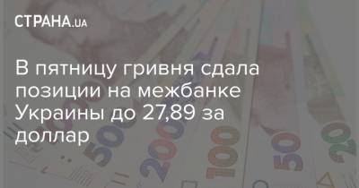 В пятницу гривня сдала позиции на межбанке Украины до 27,89 за доллар