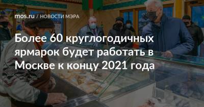 Более 60 круглогодичных ярмарок будет работать в Москве к концу 2021 года