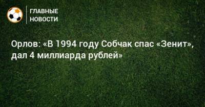 Орлов: «В 1994 году Собчак спас «Зенит», дал 4 миллиарда рублей»
