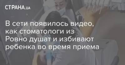 В сети появилось видео, как стоматологи из Ровно душат и избивают ребенка во время приема