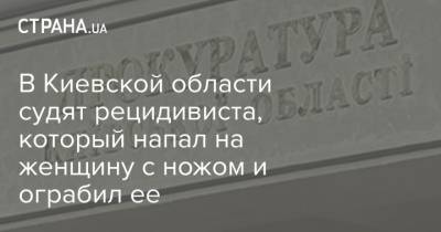 В Киевской области судят рецидивиста, который напал на женщину с ножом и ограбил ее