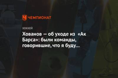 Хованов — об уходе из «Ак Барса»: были команды, говорившие, что я буду играть во 2-3 звене