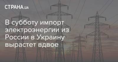 В субботу импорт электроэнергии из России в Украину вырастет вдвое