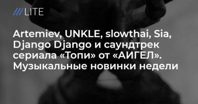 Artemiev, UNKLE, slowthai, Sia, Django Django и саундтрек сериала «Топи» от «АИГЕЛ». Музыкальные новинки недели
