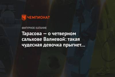 Тарасова — о четверном сальхове Валиевой: такая чудесная девочка прыгнет абсолютно всё