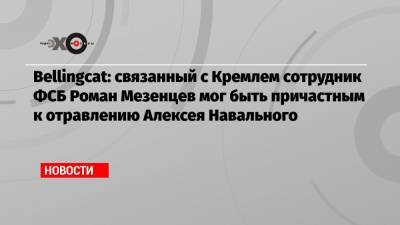 Bellingcat: связанный с Кремлем сотрудник ФСБ Роман Мезенцев мог быть причастным к отравлению Алексея Навального