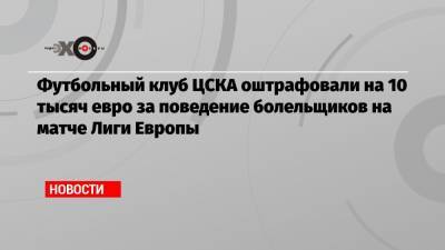 Футбольный клуб ЦСКА оштрафовали на 10 тысяч евро за поведение болельщиков на матче Лиги Европы