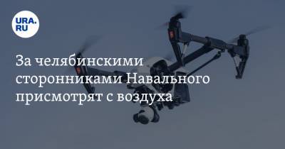 За челябинскими сторонниками Навального присмотрят с воздуха. Источник