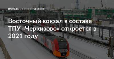 Восточный вокзал в составе ТПУ «Черкизово» откроется в 2021 году