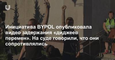 Инициатива BYPOL опубликовала видео задержания «диджеев перемен». На суде говорили, что они сопротивлялись