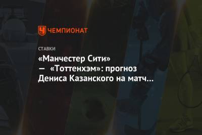 «Манчестер Сити» — «Тоттенхэм»: прогноз Дениса Казанского на матч 24-го тура АПЛ