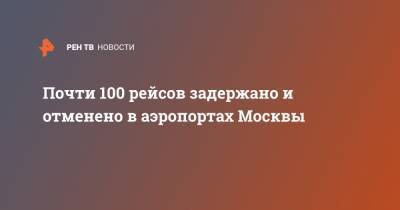 Почти 100 рейсов задержано и отменено в аэропортах Москвы - ren.tv - Москва
