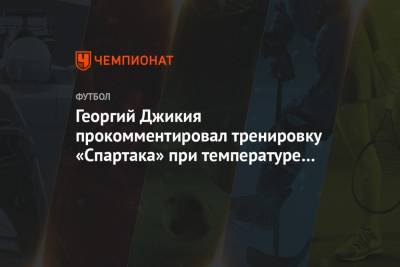 Георгий Джикия прокомментировал тренировку «Спартака» при температуре «–14»