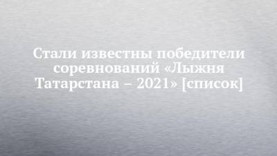 Стали известны победители соревнований «Лыжня Татарстана – 2021» [список]