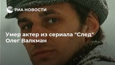 Умер актер из сериала "След" Олег Валкман