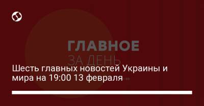 Шесть главных новостей Украины и мира на 19:00 13 февраля